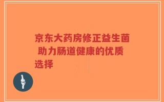 京东大药房修正益生菌 助力肠道健康的优质选择
