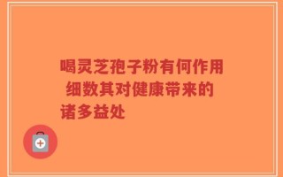 喝灵芝孢子粉有何作用 细数其对健康带来的诸多益处