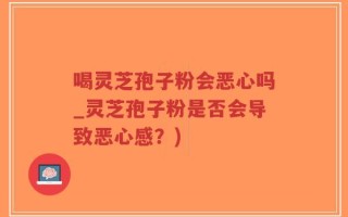 喝灵芝孢子粉会恶心吗_灵芝孢子粉是否会导致恶心感？)