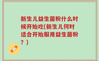 新生儿益生菌粉什么时候开始吃(新生儿何时适合开始服用益生菌粉？)