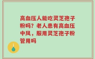 高血压人能吃灵芝孢子粉吗？老人患有高血压中风，服用灵芝孢子粉管用吗