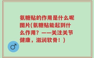 氨糖贴的作用是什么呢图片(氨糖贴能起到什么作用？——关注关节健康，滋润软骨！)