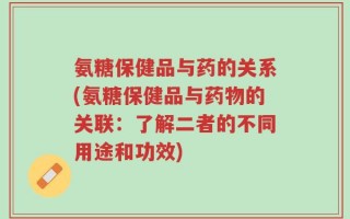 氨糖保健品与药的关系(氨糖保健品与药物的关联：了解二者的不同用途和功效)
