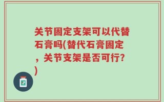 关节固定支架可以代替石膏吗(替代石膏固定，关节支架是否可行？)
