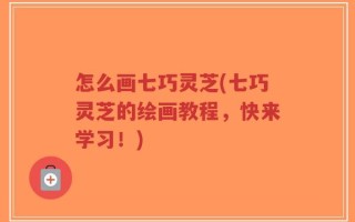 怎么画七巧灵芝(七巧灵芝的绘画教程，快来学习！)