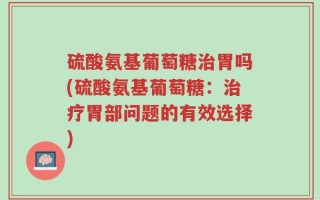 硫酸氨基葡萄糖治胃吗(硫酸氨基葡萄糖：治疗胃部问题的有效选择)