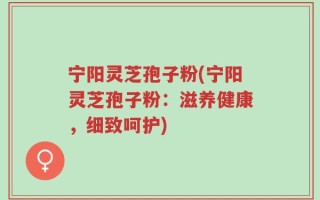 宁阳灵芝孢子粉(宁阳灵芝孢子粉：滋养健康，细致呵护)