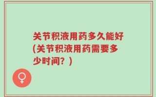 关节积液用药多久能好(关节积液用药需要多少时间？)