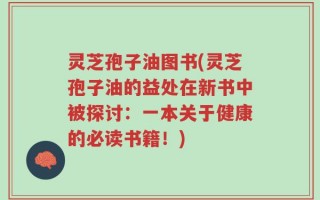 灵芝孢子油图书(灵芝孢子油的益处在新书中被探讨：一本关于健康的必读书籍！)