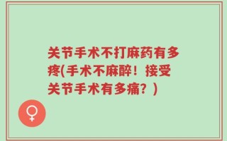 关节手术不打麻药有多疼(手术不麻醉！接受关节手术有多痛？)