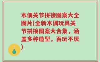 木偶关节拼接图案大全图片(全新木偶玩具关节拼接图案大合集，涵盖多种造型，百玩不厌)