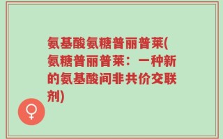 氨基酸氨糖普丽普莱(氨糖普丽普莱：一种新的氨基酸间非共价交联剂)