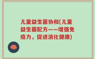 儿童益生菌协和(儿童益生菌配方——增强免疫力，促进消化健康)