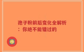 孢子粉前后变化全解析：你绝不能错过的