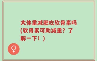 大体重减肥吃软骨素吗(软骨素可助减重？了解一下！)