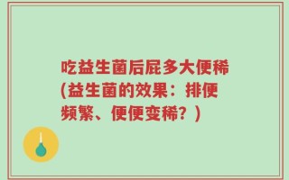 吃益生菌后屁多大便稀(益生菌的效果：排便频繁、便便变稀？)