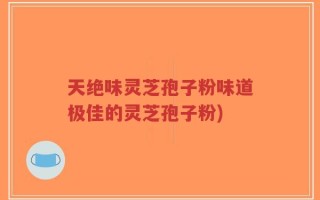 天绝味灵芝孢子粉味道极佳的灵芝孢子粉)