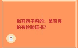 揭开孢子粉的：是否真的有检验证书？