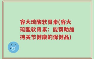 容大琉酸软骨素(容大琉酸软骨素：能帮助维持关节健康的保健品)