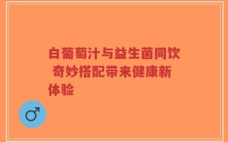 白葡萄汁与益生菌同饮 奇妙搭配带来健康新体验