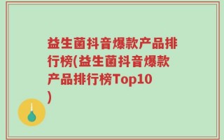 益生菌抖音爆款产品排行榜(益生菌抖音爆款产品排行榜Top10)