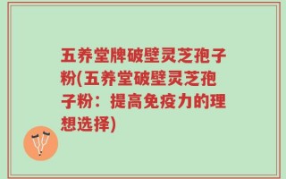 五养堂牌破壁灵芝孢子粉(五养堂破壁灵芝孢子粉：提高免疫力的理想选择)
