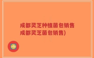 成都灵芝种植菌包销售成都灵芝菌包销售)