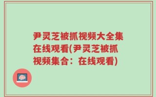 尹灵芝被抓视频大全集在线观看(尹灵芝被抓视频集合：在线观看)