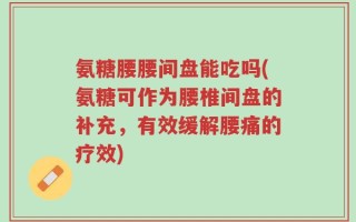 氨糖腰腰间盘能吃吗(氨糖可作为腰椎间盘的补充，有效缓解腰痛的疗效)