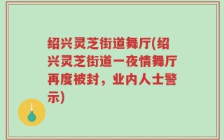 绍兴灵芝街道舞厅(绍兴灵芝街道一夜情舞厅再度被封，业内人士警示)