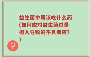 益生菌中毒该吃什么药(如何应对益生菌过量摄入导致的不良反应？)