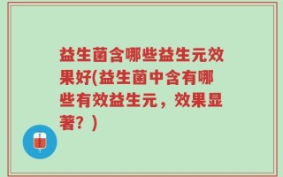 益生菌含哪些益生元效果好(益生菌中含有哪些有效益生元，效果显著？)