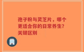 孢子粉与灵芝片，哪个更适合你的日常养生？关键区别