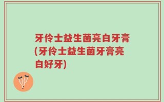 牙伶士益生菌亮白牙膏(牙伶士益生菌牙膏亮白好牙)