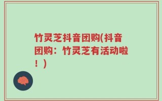 竹灵芝抖音团购(抖音团购：竹灵芝有活动啦！)