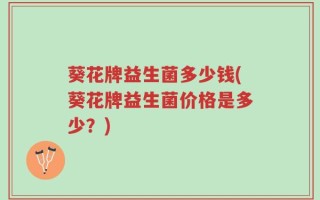 葵花牌益生菌多少钱(葵花牌益生菌价格是多少？)