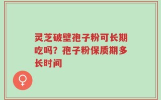 灵芝破壁孢子粉可长期吃吗？孢子粉保质期多长时间