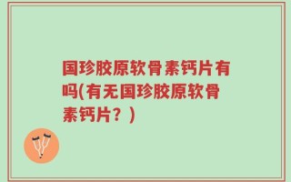 国珍胶原软骨素钙片有吗(有无国珍胶原软骨素钙片？)