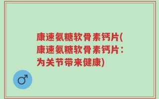 康速氨糖软骨素钙片(康速氨糖软骨素钙片：为关节带来健康)