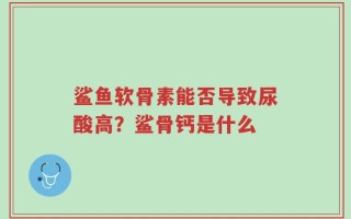 鲨鱼软骨素能否导致尿酸高？鲨骨钙是什么