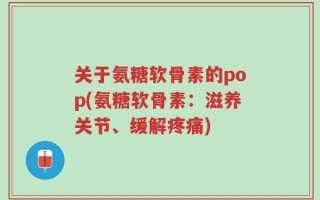 关于氨糖软骨素的pop(氨糖软骨素：滋养关节、缓解疼痛)