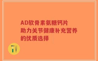 AD软骨素氨糖钙片 助力关节健康补充营养的优质选择