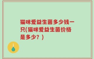 猫咪爱益生菌多少钱一只(猫咪爱益生菌价格是多少？)