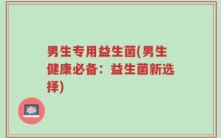 男生专用益生菌(男生健康必备：益生菌新选择)