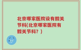 北京哪家医院设有髋关节科(北京哪家医院有髋关节科？)