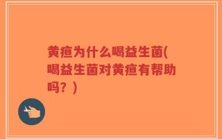黄疸为什么喝益生菌(喝益生菌对黄疸有帮助吗？)