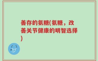 善存的氨糖(氨糖，改善关节健康的明智选择)