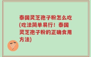 泰国灵芝孢子粉怎么吃(吃法简单易行！泰国灵芝孢子粉的正确食用方法)