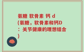 氨糖 软骨素 钙 d(氨糖，软骨素和钙D：关节健康的理想组合)