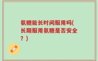 氨糖能长时间服用吗(长期服用氨糖是否安全？)
